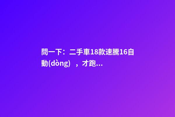 問一下：二手車18款速騰1.6自動(dòng)，才跑2千公里，大概能賣多少錢？